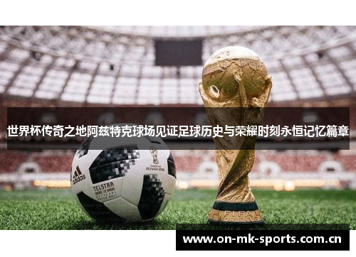世界杯传奇之地阿兹特克球场见证足球历史与荣耀时刻永恒记忆篇章
