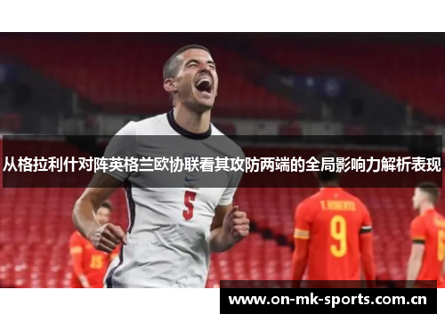 从格拉利什对阵英格兰欧协联看其攻防两端的全局影响力解析表现